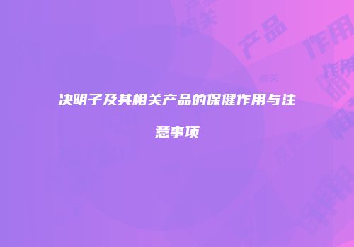 决明子及其相关产品的保健作用与注意事项