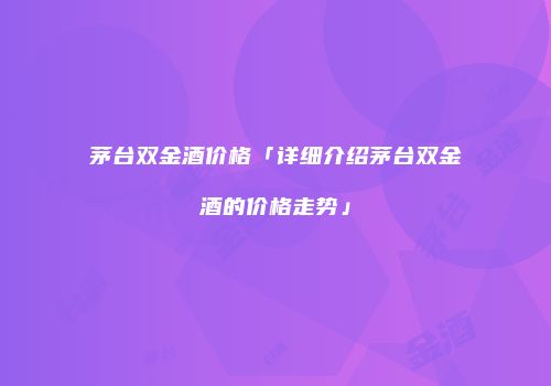 茅台双金酒价格「详细介绍茅台双金酒的价格走势」
