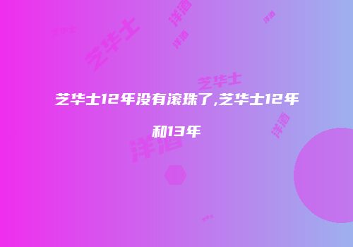 芝华士12年没有滚珠了,芝华士12年和13年