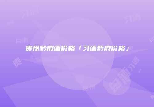 贵州黔府酒价格「习酒黔府价格」