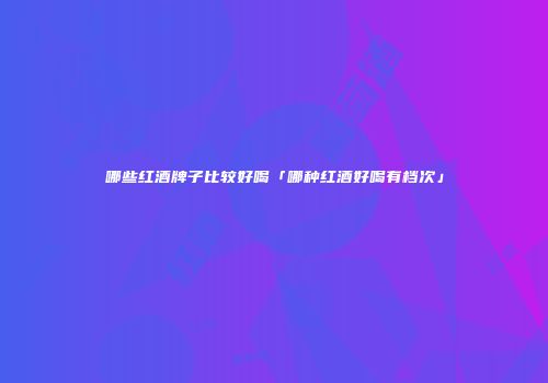 哪些红酒牌子比较好喝「哪种红酒好喝有档次」