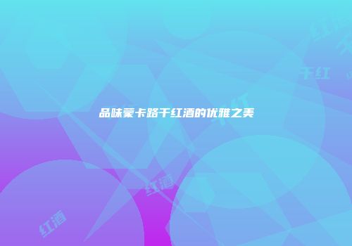 品味蒙卡路干红酒的优雅之美