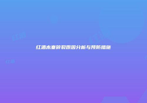 红酒木塞碎裂原因分析与预防措施