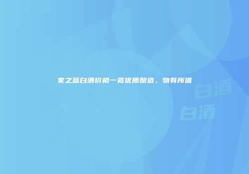 家之蓝白酒价格一览优质酿造，物有所值