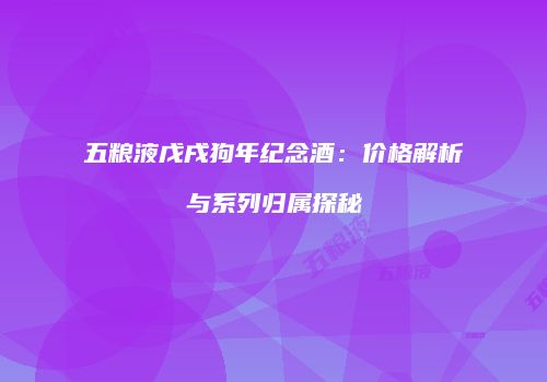 五粮液戊戌狗年纪念酒：价格解析与系列归属探秘