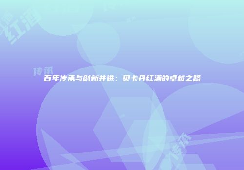 百年传承与创新并进：贝卡丹红酒的卓越之路