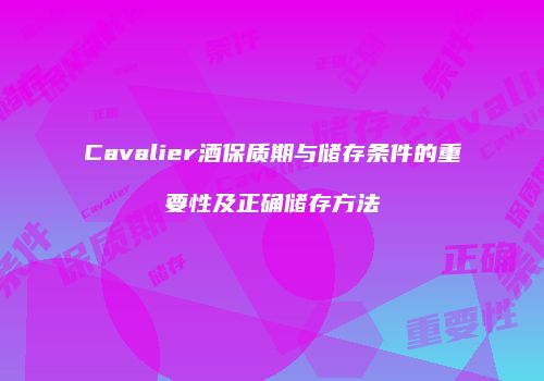 Cavalier酒保质期与储存条件的重要性及正确储存方法