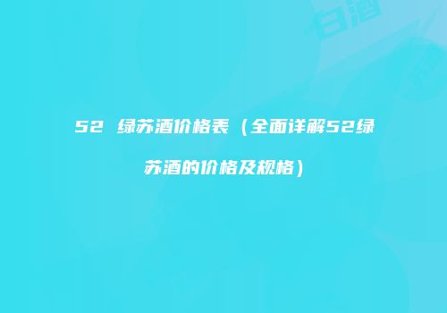 52 绿苏酒价格表（全面详解52绿苏酒的价格及规格）