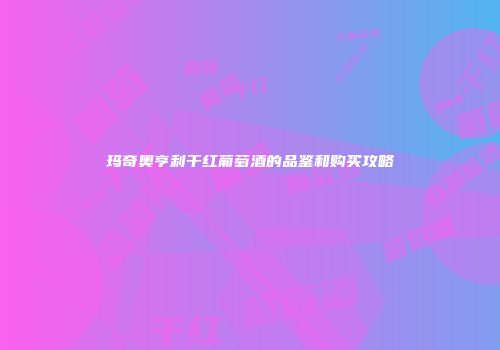 玛奇奥亨利干红葡萄酒的品鉴和购买攻略