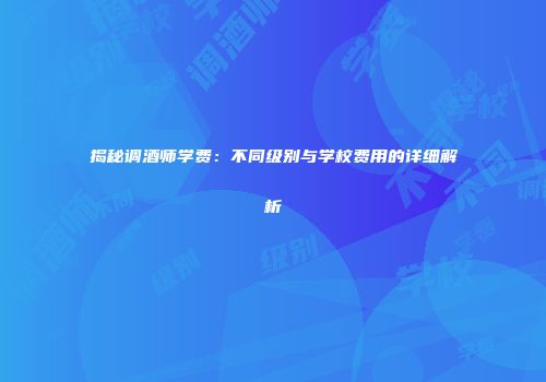 揭秘调酒师学费：不同级别与学校费用的详细解析