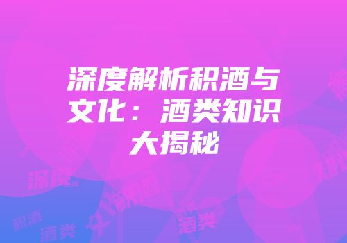 深度解析积酒与文化：酒类知识大揭秘