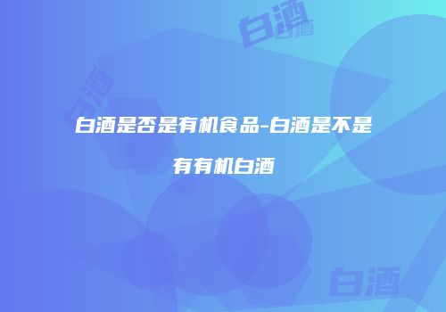 白酒是否是有机食品-白酒是不是有有机白酒