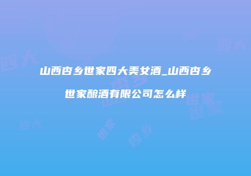 山西杏乡世家四大美女酒_山西杏乡世家酿酒有限公司怎么样