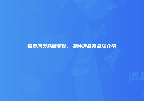 探索酒类品牌奥秘：多种酒品及品牌介绍