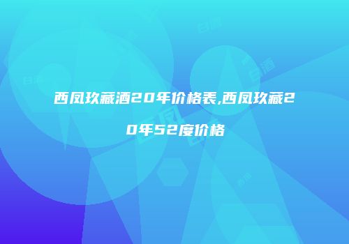 西凤玖藏酒20年价格表,西凤玖藏20年52度价格