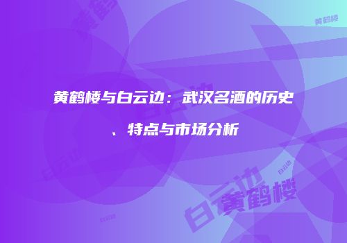 黄鹤楼与白云边：武汉名酒的历史、特点与市场分析