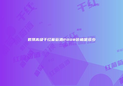 君顶高级干红葡萄酒2008价格是多少