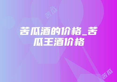苦瓜酒的价格_苦瓜王酒价格