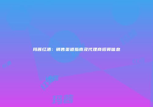 玛茜红酒：销售渠道指南及代理商招募信息