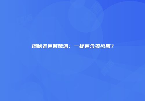 揭秘老包装啤酒：一提包含多少瓶？