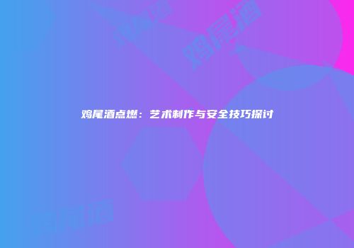 鸡尾酒点燃：艺术制作与安全技巧探讨