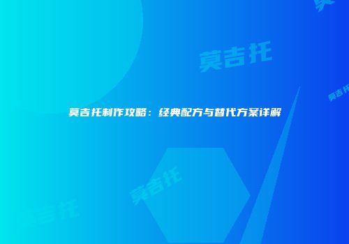 莫吉托制作攻略：经典配方与替代方案详解