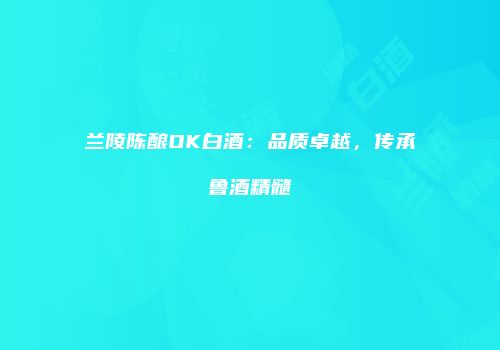 兰陵陈酿OK白酒：品质卓越，传承鲁酒精髓