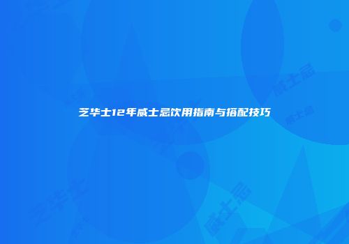 芝华士12年威士忌饮用指南与搭配技巧