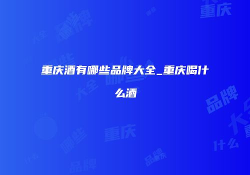 重庆酒有哪些品牌大全_重庆喝什么酒