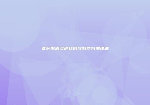 桑葚泡酒多种比例与制作方法详解