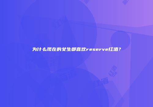 为什么现在的女生都喜欢reserve红酒？