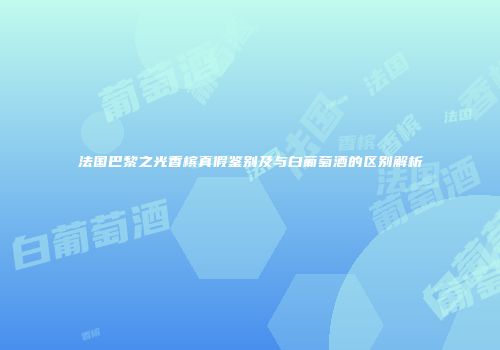 法国巴黎之光香槟真假鉴别及与白葡萄酒的区别解析