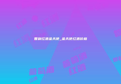 智利红酒金天使_金天使红酒价格