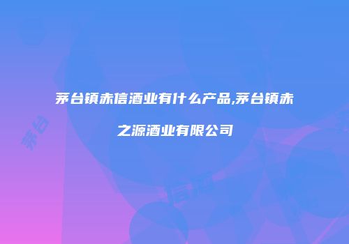 茅台镇赤信酒业有什么产品,茅台镇赤之源酒业有限公司
