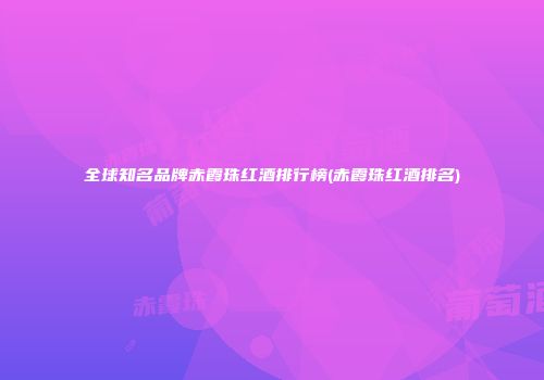 全球知名品牌赤霞珠红酒排行榜(赤霞珠红酒排名)