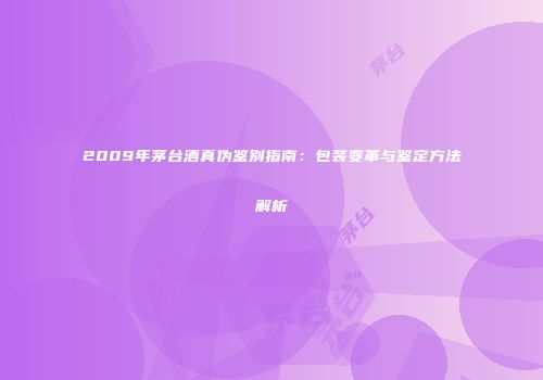 2009年茅台酒真伪鉴别指南：包装变革与鉴定方法解析