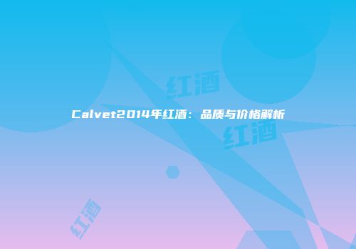 Calvet2014年红酒：品质与价格解析