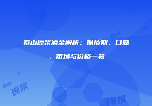 泰山原浆酒全解析：保质期、口感、市场与价格一览