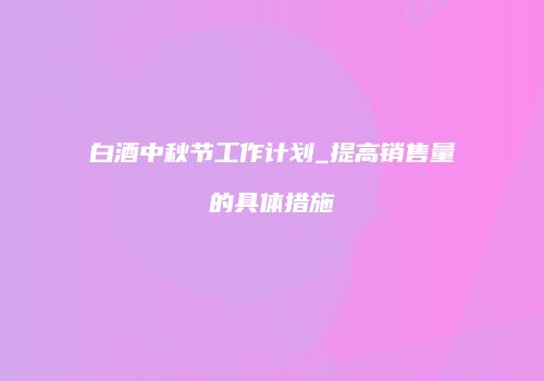 白酒中秋节工作计划_提高销售量的具体措施