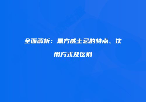 全面解析：黑方威士忌的特点、饮用方式及区别