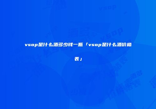 vsop是什么酒多少钱一瓶「vsop是什么酒价格表」
