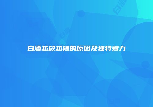 白酒越放越辣的原因及独特魅力
