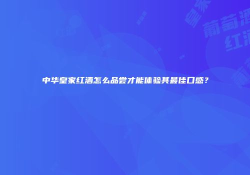 中华皇家红酒怎么品尝才能体验其最佳口感？