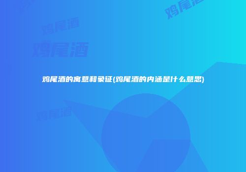 鸡尾酒的寓意和象征(鸡尾酒的内涵是什么意思)