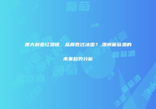 澳大利亚红酒银，品质胜过法国？,澳洲葡萄酒的未来趋势分析