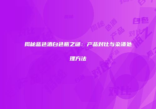 揭秘蓝色酒白色瓶之谜：产品对比与染渍处理方法