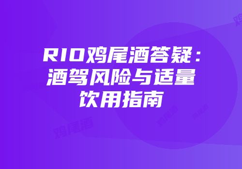 RIO鸡尾酒答疑：酒驾风险与适量饮用指南