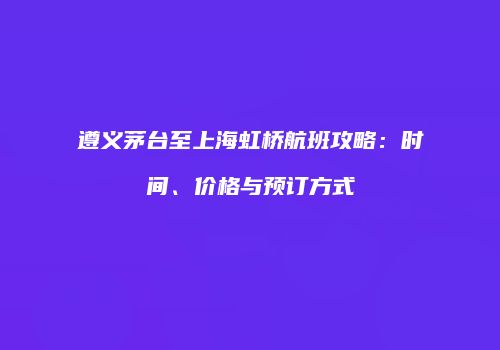 遵义茅台至上海虹桥航班攻略：时间、价格与预订方式