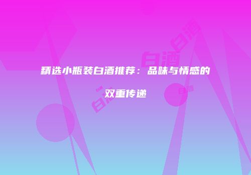 精选小瓶装白酒推荐：品味与情感的双重传递