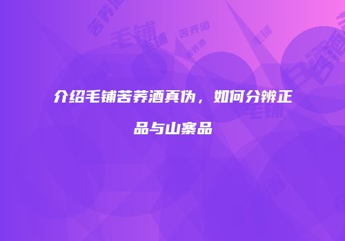 介绍毛铺苦荞酒真伪，如何分辨正品与山寨品